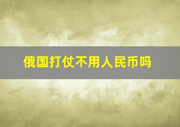 俄国打仗不用人民币吗