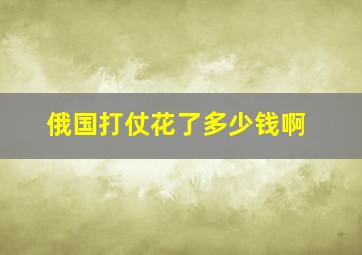 俄国打仗花了多少钱啊