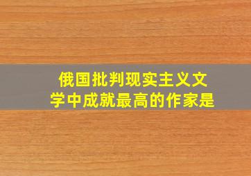 俄国批判现实主义文学中成就最高的作家是