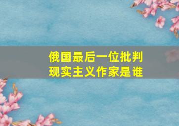 俄国最后一位批判现实主义作家是谁