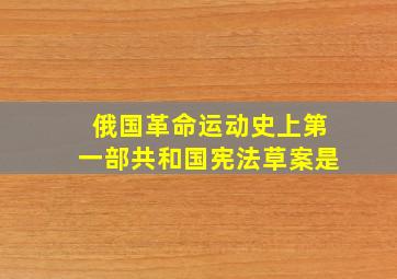 俄国革命运动史上第一部共和国宪法草案是