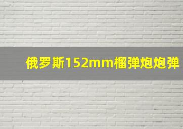 俄罗斯152mm榴弹炮炮弹