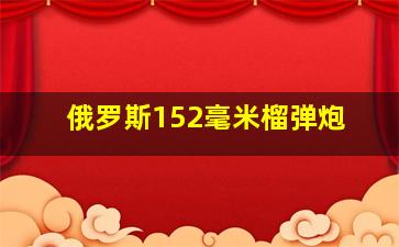 俄罗斯152毫米榴弹炮