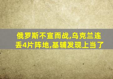 俄罗斯不宣而战,乌克兰连丢4片阵地,基辅发现上当了