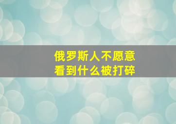 俄罗斯人不愿意看到什么被打碎