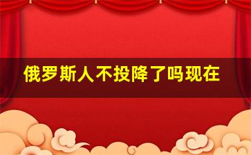 俄罗斯人不投降了吗现在