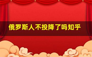 俄罗斯人不投降了吗知乎