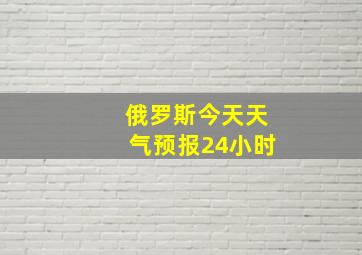 俄罗斯今天天气预报24小时