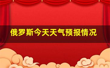 俄罗斯今天天气预报情况