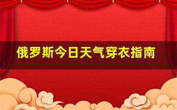 俄罗斯今日天气穿衣指南