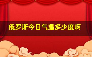 俄罗斯今日气温多少度啊