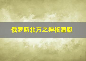 俄罗斯北方之神核潜艇