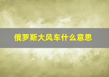 俄罗斯大风车什么意思