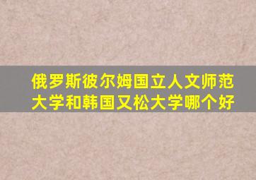 俄罗斯彼尔姆国立人文师范大学和韩国又松大学哪个好