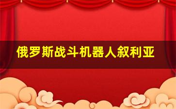 俄罗斯战斗机器人叙利亚