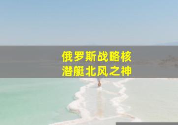 俄罗斯战略核潜艇北风之神