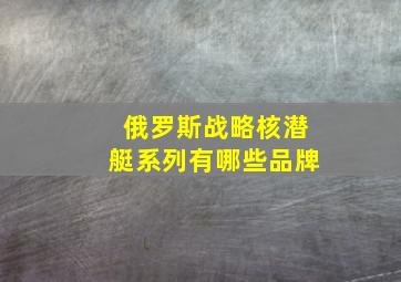 俄罗斯战略核潜艇系列有哪些品牌