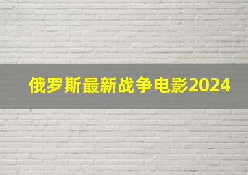 俄罗斯最新战争电影2024