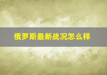 俄罗斯最新战况怎么样