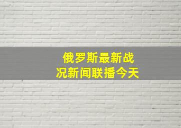 俄罗斯最新战况新闻联播今天