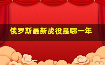 俄罗斯最新战役是哪一年