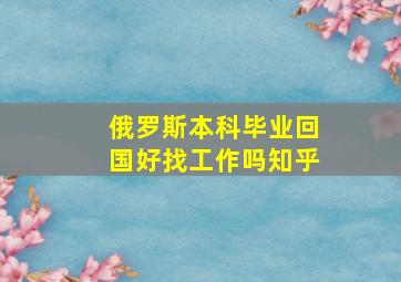 俄罗斯本科毕业回国好找工作吗知乎