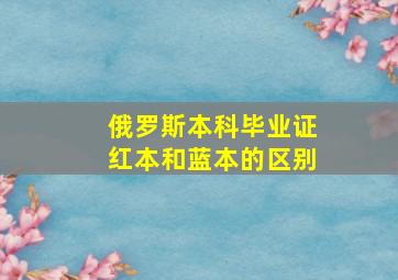 俄罗斯本科毕业证红本和蓝本的区别