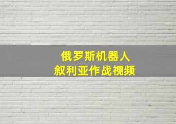 俄罗斯机器人叙利亚作战视频