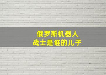 俄罗斯机器人战士是谁的儿子