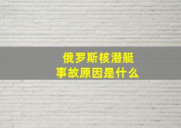 俄罗斯核潜艇事故原因是什么