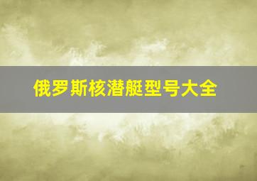 俄罗斯核潜艇型号大全