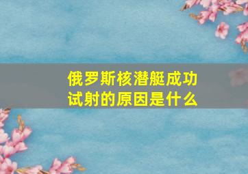 俄罗斯核潜艇成功试射的原因是什么