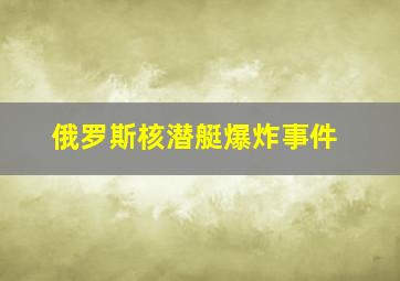 俄罗斯核潜艇爆炸事件