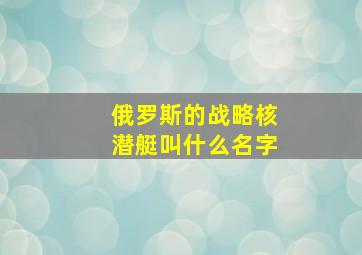 俄罗斯的战略核潜艇叫什么名字