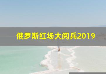 俄罗斯红场大阅兵2019