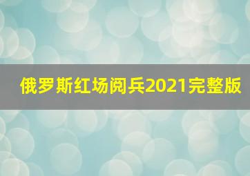 俄罗斯红场阅兵2021完整版