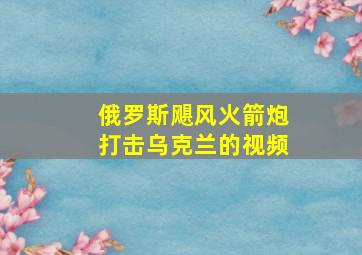 俄罗斯飓风火箭炮打击乌克兰的视频