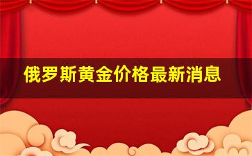 俄罗斯黄金价格最新消息