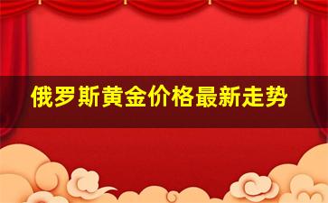 俄罗斯黄金价格最新走势