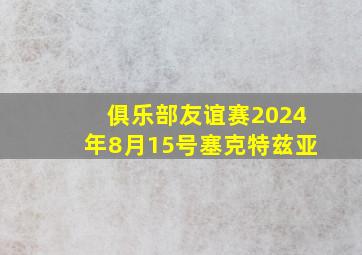 俱乐部友谊赛2024年8月15号塞克特兹亚