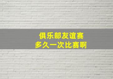 俱乐部友谊赛多久一次比赛啊