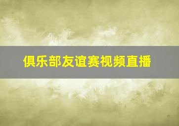 俱乐部友谊赛视频直播