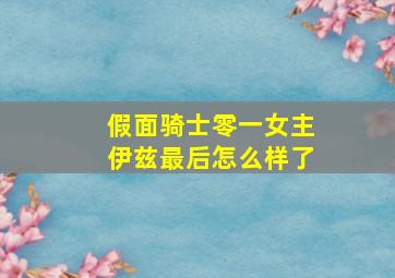 假面骑士零一女主伊兹最后怎么样了