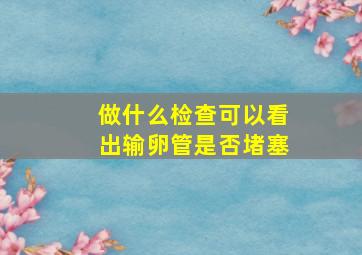 做什么检查可以看出输卵管是否堵塞