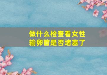 做什么检查看女性输卵管是否堵塞了