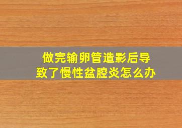 做完输卵管造影后导致了慢性盆腔炎怎么办