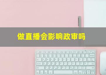 做直播会影响政审吗