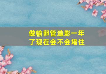 做输卵管造影一年了现在会不会堵住