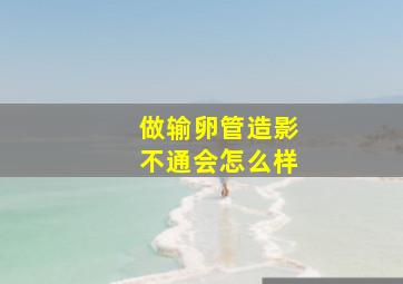 做输卵管造影不通会怎么样