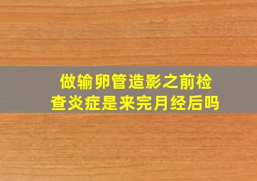 做输卵管造影之前检查炎症是来完月经后吗